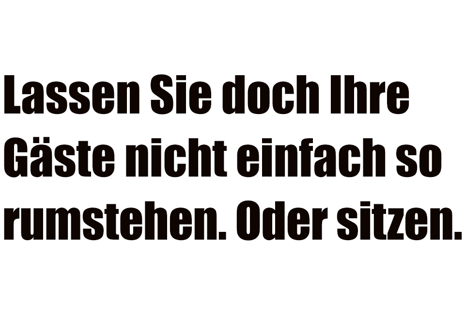 Lassen Sie doch Ihre Gäste nicht einfach so rumstehen. Oder sitzen.