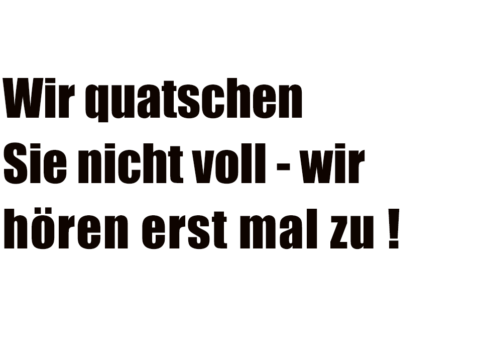 Wir quatschen Sie nicht voll - wir hören erst mal zu!